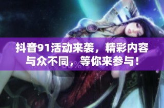 抖音91活动来袭，精彩内容与众不同，等你来参与！