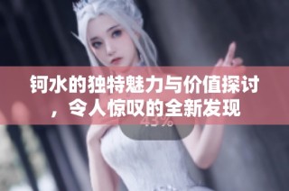 钶水的独特魅力与价值探讨，令人惊叹的全新发现