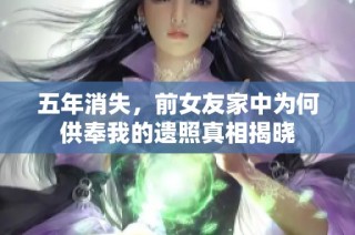 五年消失，前女友家中为何供奉我的遗照真相揭晓