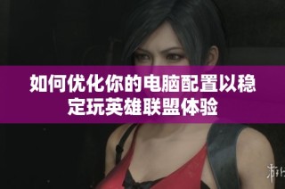 如何优化你的电脑配置以稳定玩英雄联盟体验