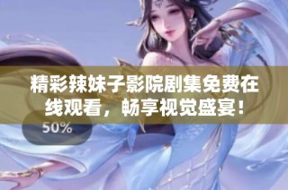 精彩辣妹子影院剧集免费在线观看，畅享视觉盛宴！