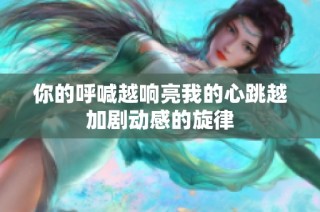 你的呼喊越响亮我的心跳越加剧动感的旋律