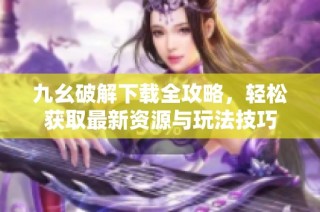 九幺破解下载全攻略，轻松获取最新资源与玩法技巧