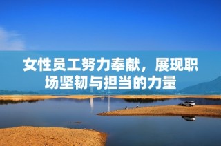 女性员工努力奉献，展现职场坚韧与担当的力量