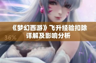 《梦幻西游》飞升经验扣除详解及影响分析