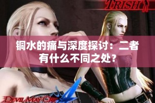 铜水的痛与深度探讨：二者有什么不同之处？