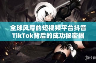 全球风靡的短视频平台抖音TikTok背后的成功秘密揭秘