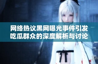 网络热议黑网曝光事件引发吃瓜群众的深度解析与讨论