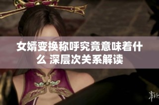 女婿变换称呼究竟意味着什么 深层次关系解读