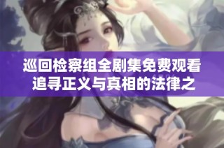 巡回检察组全剧集免费观看 追寻正义与真相的法律之旅