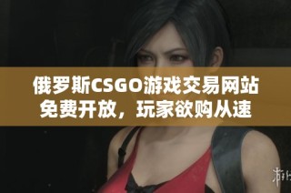 俄罗斯CSGO游戏交易网站免费开放，玩家欲购从速