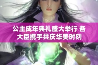 公主成年典礼盛大举行 各大臣携手共庆华美时刻