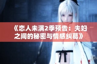 《恋人未满2季预告：夫妇之间的秘密与情感纠葛》
