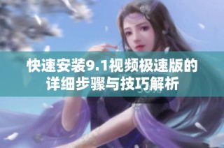 快速安装9.1视频极速版的详细步骤与技巧解析