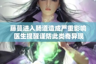 藤蔓进入肠道造成严重影响 医生提醒谨防此类奇异现象