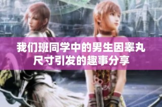 我们班同学中的男生因睾丸尺寸引发的趣事分享