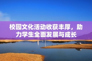 校园文化活动收获丰厚，助力学生全面发展与成长