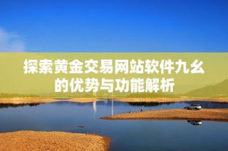 探索黄金交易网站软件九幺的优势与功能解析