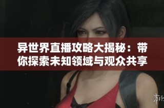 异世界直播攻略大揭秘：带你探索未知领域与观众共享乐趣