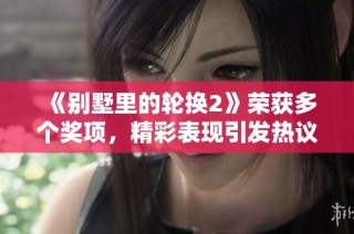《别墅里的轮换2》荣获多个奖项，精彩表现引发热议