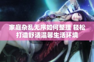 家庭杂乱无序如何整理 轻松打造舒适温馨生活环境