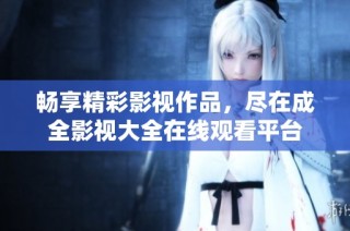 畅享精彩影视作品，尽在成全影视大全在线观看平台