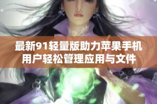 最新91轻量版助力苹果手机用户轻松管理应用与文件