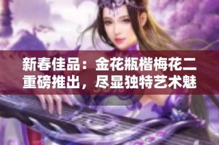 新春佳品：金花瓶楷梅花二重磅推出，尽显独特艺术魅力