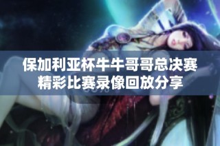 保加利亚杯牛牛哥哥总决赛精彩比赛录像回放分享