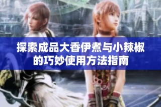 探索成品大香伊煮与小辣椒的巧妙使用方法指南