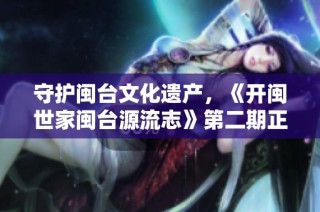 守护闽台文化遗产，《开闽世家闽台源流志》第二期正式启动