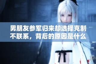 男朋友参军归来却选择克制不联系，背后的原因是什么