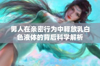 男人在亲密行为中释放乳白色液体的背后科学解析