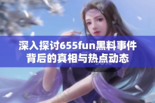 深入探讨655fun黑料事件背后的真相与热点动态