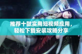 推荐十款实用短视频应用，轻松下载安装攻略分享