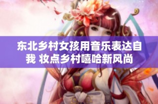 东北乡村女孩用音乐表达自我 妆点乡村嘻哈新风尚