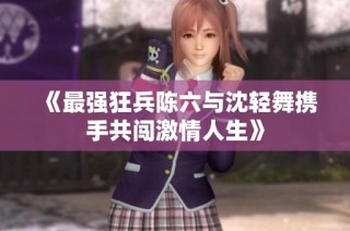 《最强狂兵陈六与沈轻舞携手共闯激情人生》