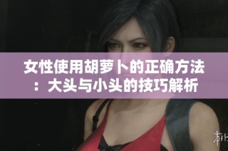 女性使用胡萝卜的正确方法：大头与小头的技巧解析
