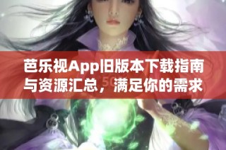芭乐视App旧版本下载指南与资源汇总，满足你的需求！
