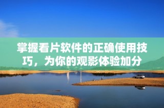 掌握看片软件的正确使用技巧，为你的观影体验加分