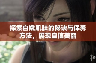 探索白嫩肌肤的秘诀与保养方法，展现自信美丽
