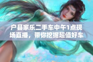 户县家乐二手车中午1点现场直播，带你挖掘超值好车！