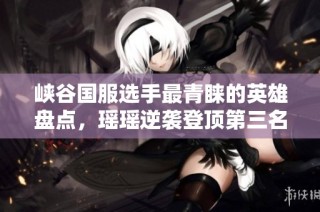峡谷国服选手最青睐的英雄盘点，瑶瑶逆袭登顶第三名未见貂蝉李白