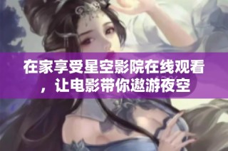 在家享受星空影院在线观看，让电影带你遨游夜空