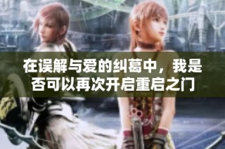在误解与爱的纠葛中，我是否可以再次开启重启之门