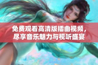 免费观看高清版插曲视频，尽享音乐魅力与视听盛宴