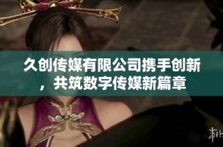 久创传媒有限公司携手创新，共筑数字传媒新篇章