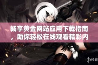 畅享黄金网站应用下载指南，助你轻松在线观看精彩内容