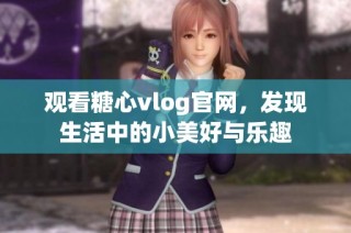 观看糖心vlog官网，发现生活中的小美好与乐趣