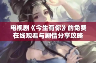 电视剧《今生有你》的免费在线观看与剧情分享攻略